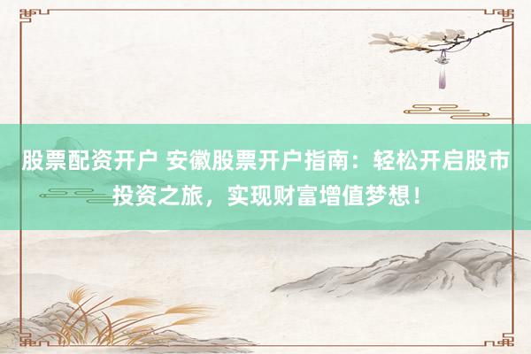 股票配资开户 安徽股票开户指南：轻松开启股市投资之旅，实现财富增值梦想！