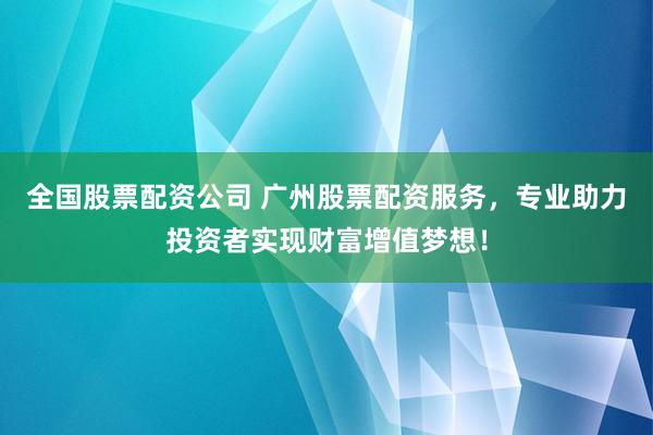 全国股票配资公司 广州股票配资服务，专业助力投资者实现财富增值梦想！