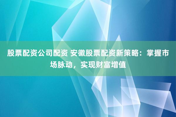 股票配资公司配资 安徽股票配资新策略：掌握市场脉动，实现财富增值