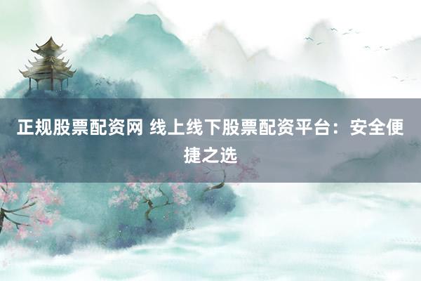 正规股票配资网 线上线下股票配资平台：安全便捷之选
