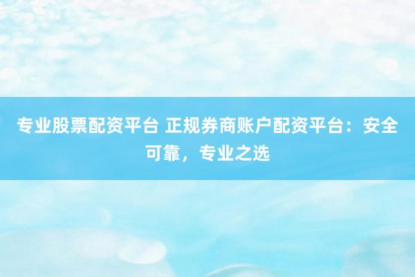 专业股票配资平台 正规券商账户配资平台：安全可靠，专业之选