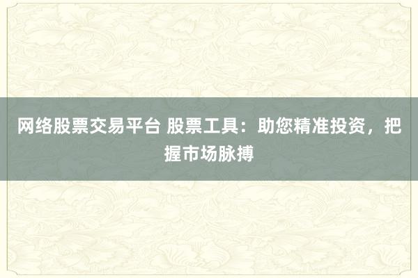 网络股票交易平台 股票工具：助您精准投资，把握市场脉搏