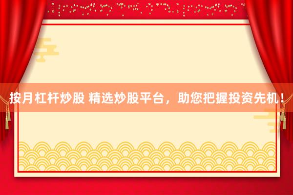 按月杠杆炒股 精选炒股平台，助您把握投资先机！