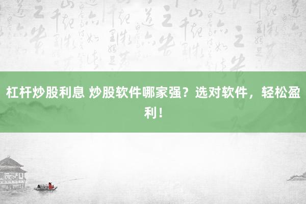 杠杆炒股利息 炒股软件哪家强？选对软件，轻松盈利！