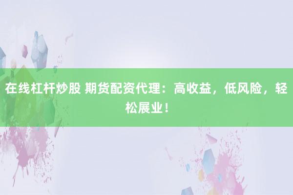 在线杠杆炒股 期货配资代理：高收益，低风险，轻松展业！