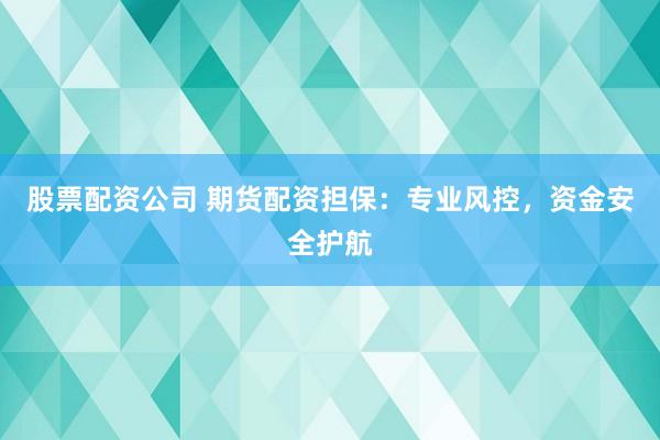 股票配资公司 期货配资担保：专业风控，资金安全护航