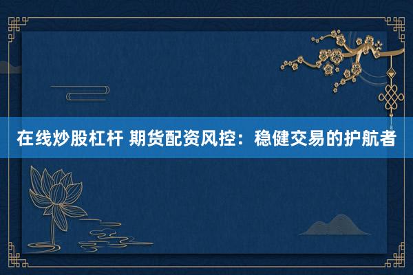在线炒股杠杆 期货配资风控：稳健交易的护航者