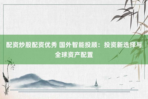 配资炒股配资优秀 国外智能投顾：投资新选择与全球资产配置