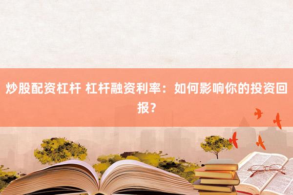 炒股配资杠杆 杠杆融资利率：如何影响你的投资回报？