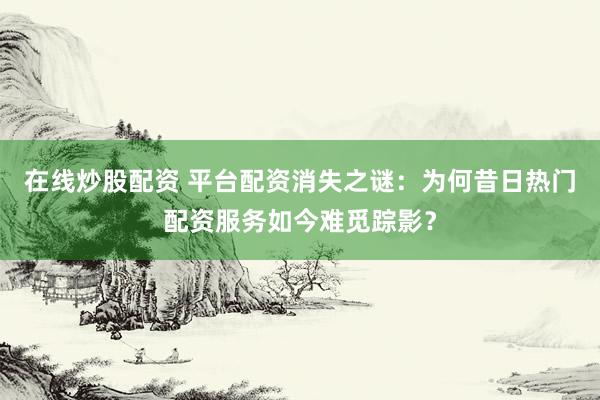 在线炒股配资 平台配资消失之谜：为何昔日热门配资服务如今难觅踪影？