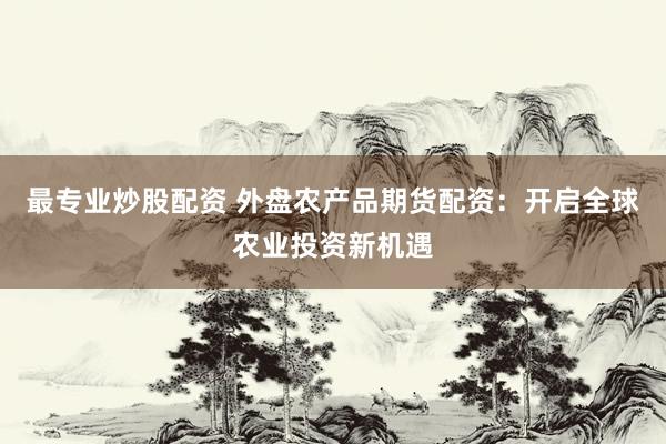 最专业炒股配资 外盘农产品期货配资：开启全球农业投资新机遇