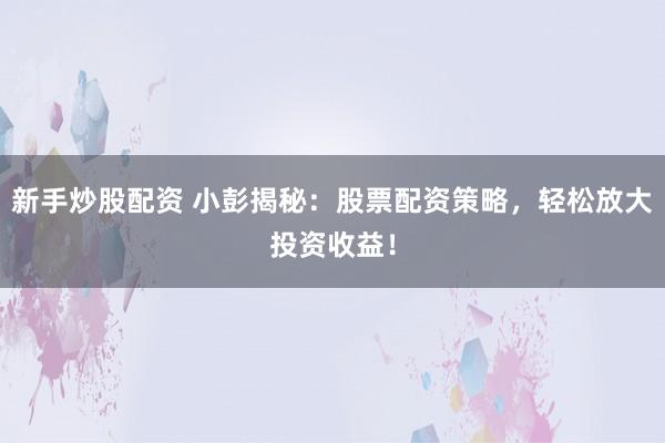 新手炒股配资 小彭揭秘：股票配资策略，轻松放大投资收益！