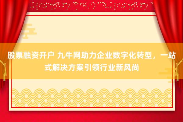 股票融资开户 九牛网助力企业数字化转型，一站式解决方案引领行业新风尚