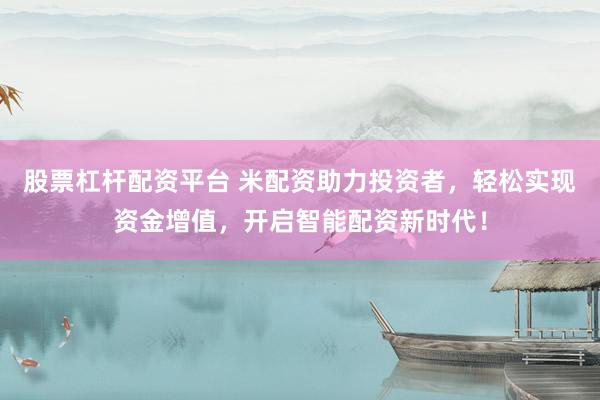股票杠杆配资平台 米配资助力投资者，轻松实现资金增值，开启智能配资新时代！