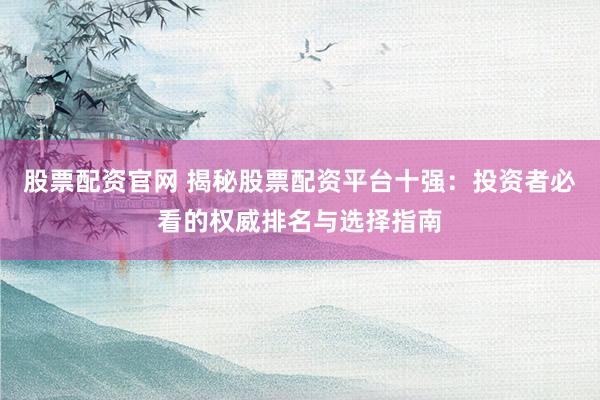 股票配资官网 揭秘股票配资平台十强：投资者必看的权威排名与选择指南