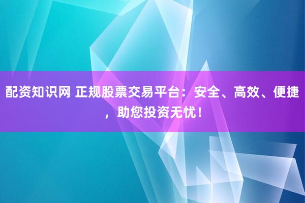 配资知识网 正规股票交易平台：安全、高效、便捷，助您投资无忧！