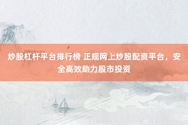 炒股杠杆平台排行榜 正规网上炒股配资平台，安全高效助力股市投资