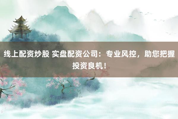 线上配资炒股 实盘配资公司：专业风控，助您把握投资良机！