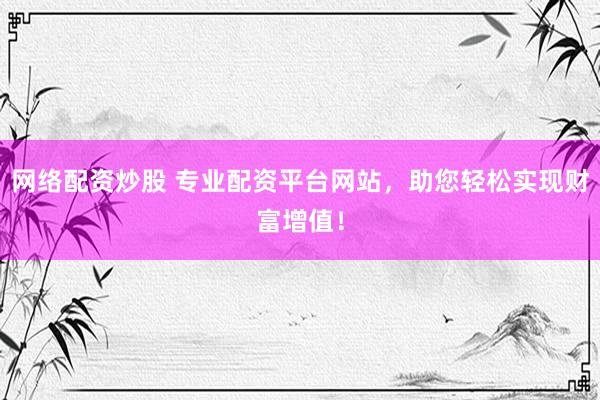 网络配资炒股 专业配资平台网站，助您轻松实现财富增值！