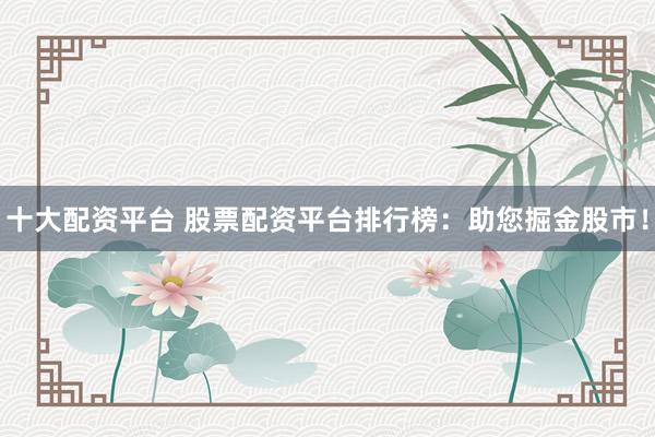 十大配资平台 股票配资平台排行榜：助您掘金股市！