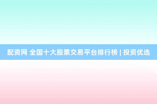 配资网 全国十大股票交易平台排行榜 | 投资优选