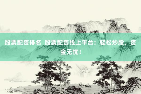 股票配资排名  股票配资线上平台：轻松炒股，资金无忧！