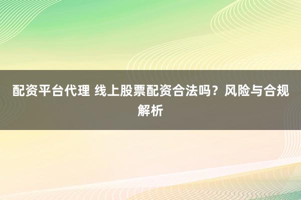 配资平台代理 线上股票配资合法吗？风险与合规解析