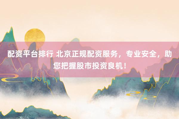 配资平台排行 北京正规配资服务，专业安全，助您把握股市投资良机！
