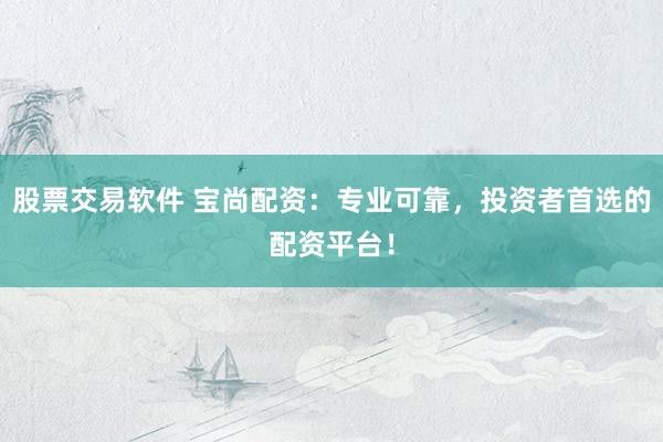 股票交易软件 宝尚配资：专业可靠，投资者首选的配资平台！