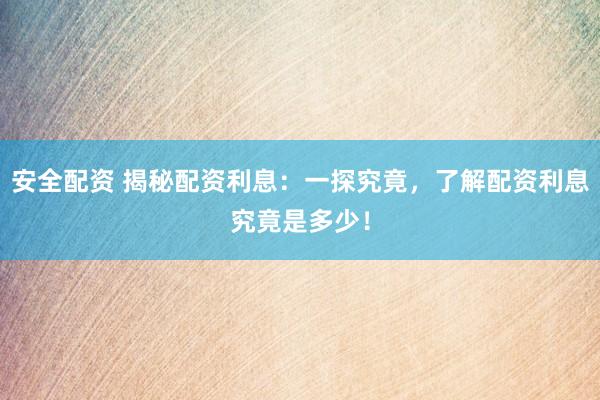 安全配资 揭秘配资利息：一探究竟，了解配资利息究竟是多少！