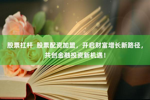 股票扛杆  股票配资加盟，开启财富增长新路径，共创金融投资新机遇！