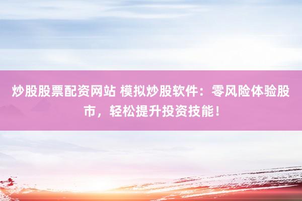 炒股股票配资网站 模拟炒股软件：零风险体验股市，轻松提升投资技能！