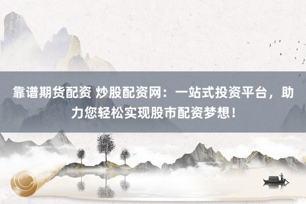 靠谱期货配资 炒股配资网：一站式投资平台，助力您轻松实现股市配资梦想！