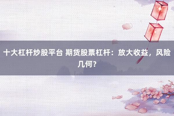 十大杠杆炒股平台 期货股票杠杆：放大收益，风险几何？