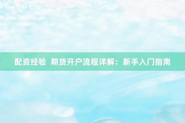 配资经验  期货开户流程详解：新手入门指南