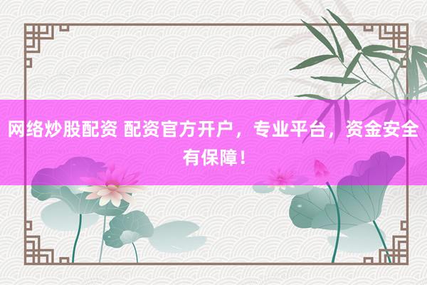 网络炒股配资 配资官方开户，专业平台，资金安全有保障！