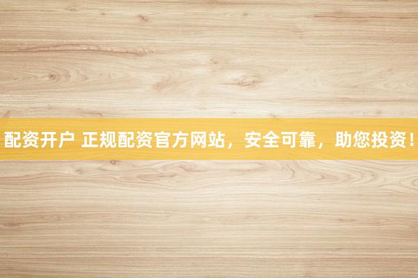 配资开户 正规配资官方网站，安全可靠，助您投资！