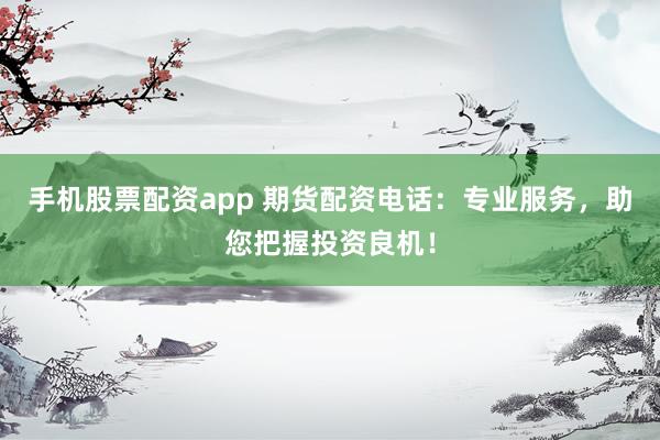 手机股票配资app 期货配资电话：专业服务，助您把握投资良机！