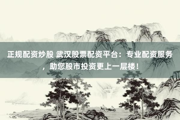 正规配资炒股 武汉股票配资平台：专业配资服务，助您股市投资更上一层楼！