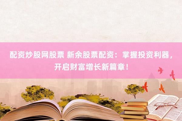 配资炒股网股票 新余股票配资：掌握投资利器，开启财富增长新篇章！
