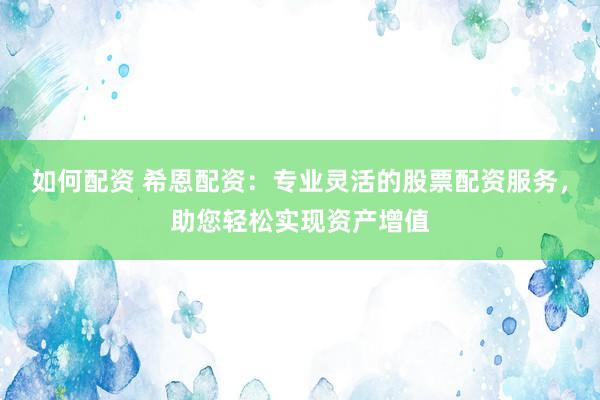 如何配资 希恩配资：专业灵活的股票配资服务，助您轻松实现资产增值