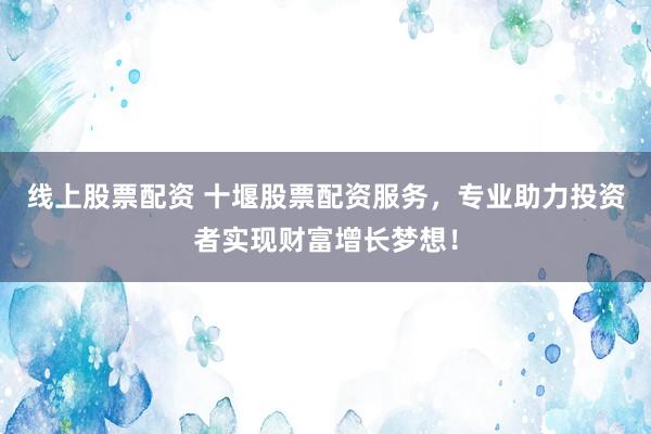 线上股票配资 十堰股票配资服务，专业助力投资者实现财富增长梦想！