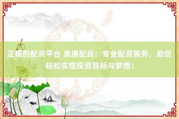 正规的配资平台 奥通配资：专业配资服务，助您轻松实现投资目标与梦想！