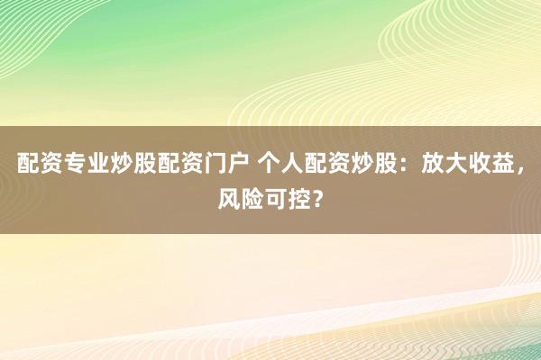 配资专业炒股配资门户 个人配资炒股：放大收益，风险可控？