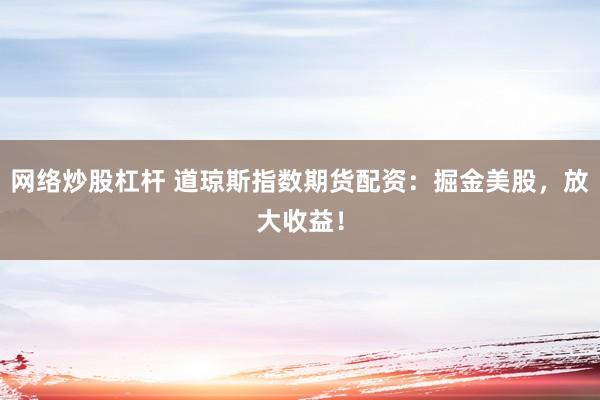网络炒股杠杆 道琼斯指数期货配资：掘金美股，放大收益！