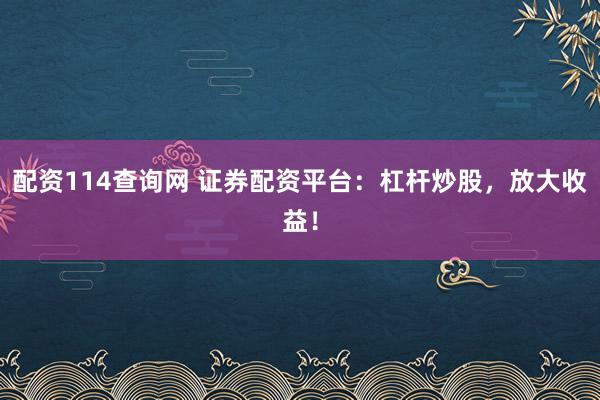 配资114查询网 证券配资平台：杠杆炒股，放大收益！