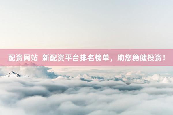 配资网站  新配资平台排名榜单，助您稳健投资！