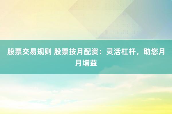 股票交易规则 股票按月配资：灵活杠杆，助您月月增益