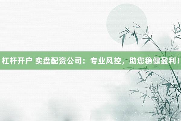 杠杆开户 实盘配资公司：专业风控，助您稳健盈利！