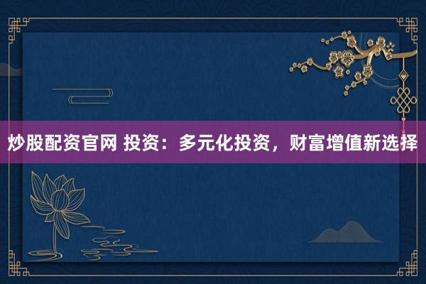 炒股配资官网 投资：多元化投资，财富增值新选择